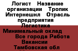 Логист › Название организации ­ Тропик Интернешнл › Отрасль предприятия ­ Логистика › Минимальный оклад ­ 40 000 - Все города Работа » Вакансии   . Тамбовская обл.,Моршанск г.